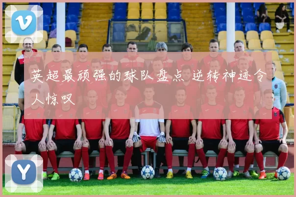 英超最顽强的球队盘点 逆转神迹令人惊叹