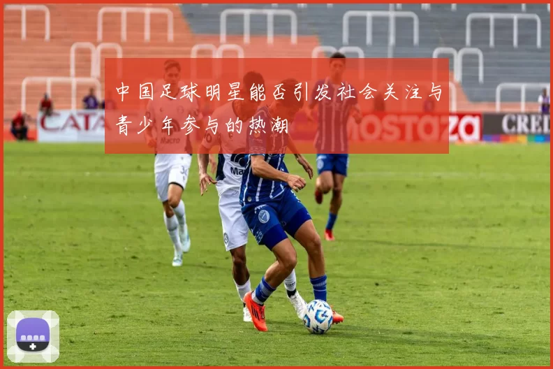 中国足球明星能否引发社会关注与青少年参与的热潮