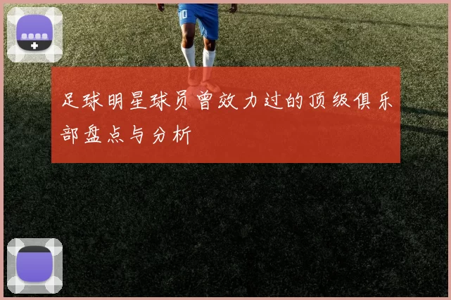 足球明星球员曾效力过的顶级俱乐部盘点与分析