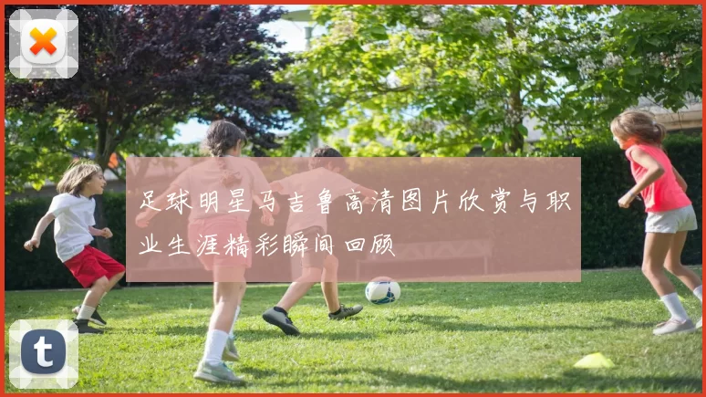足球明星马吉鲁高清图片欣赏与职业生涯精彩瞬间回顾
