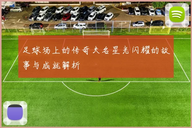 足球场上的传奇夫名星光闪耀的故事与成就解析