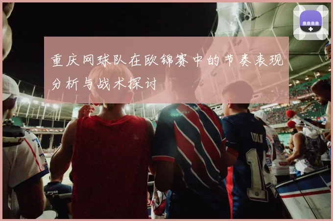 重庆网球队在欧锦赛中的节奏表现分析与战术探讨