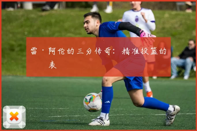 雷·阿伦的三分传奇：精准投篮的代表