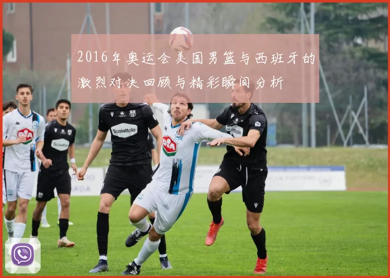 2016年奥运会美国男篮与西班牙的激烈对决回顾与精彩瞬间分析