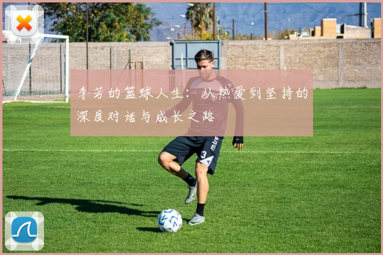 李芳的篮球人生：从热爱到坚持的深度对话与成长之路