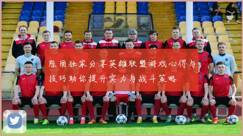 陈丽独家分享英雄联盟游戏心得与技巧助你提升实力与战斗策略