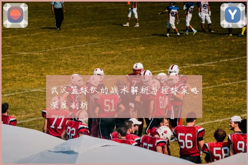 武汉篮球队的战术解析与控球策略深度剖析
