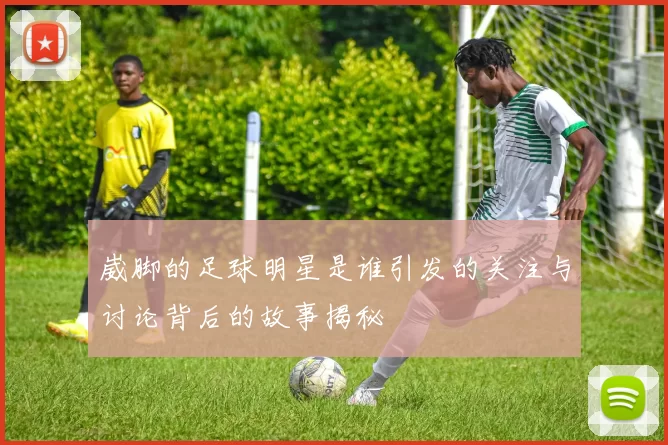 崴脚的足球明星是谁引发的关注与讨论背后的故事揭秘