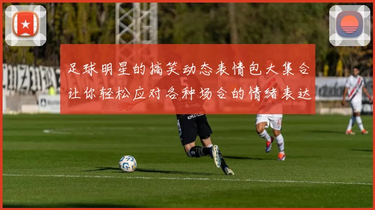 足球明星的搞笑动态表情包大集合让你轻松应对各种场合的情绪表达