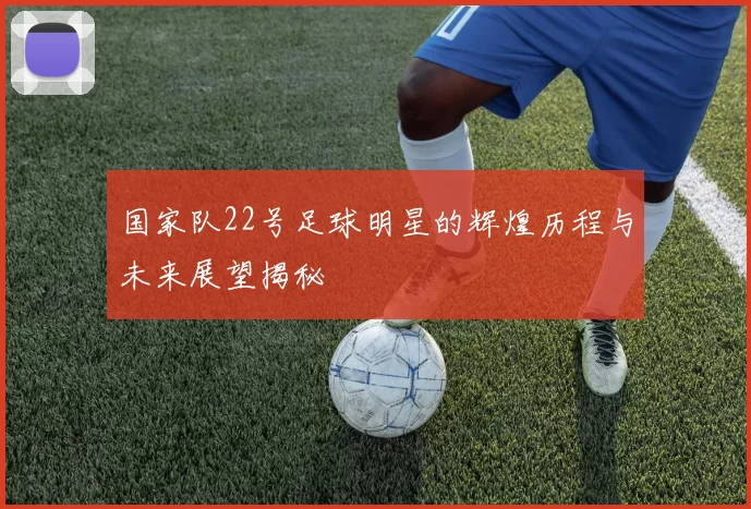国家队22号足球明星的辉煌历程与未来展望揭秘