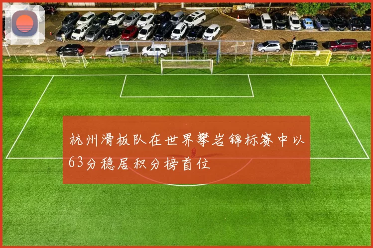 杭州滑板队在世界攀岩锦标赛中以63分稳居积分榜首位