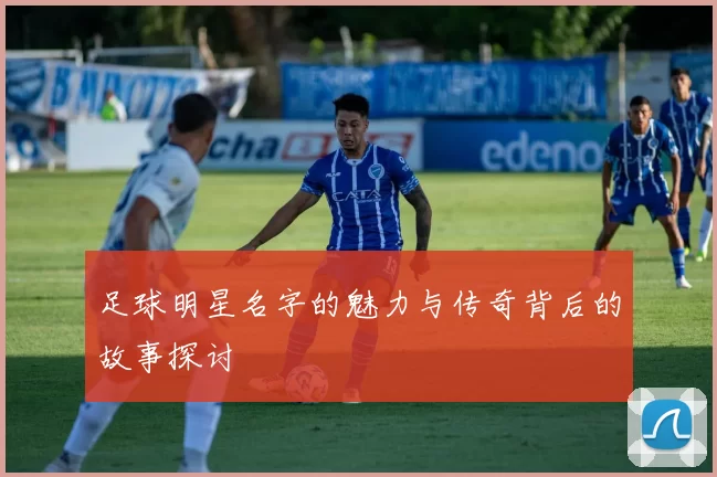 足球明星名字的魅力与传奇背后的故事探讨