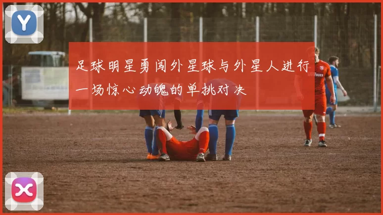 足球明星勇闯外星球与外星人进行一场惊心动魄的单挑对决