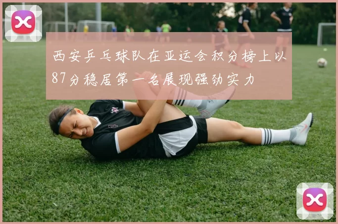 西安乒乓球队在亚运会积分榜上以87分稳居第一名展现强劲实力