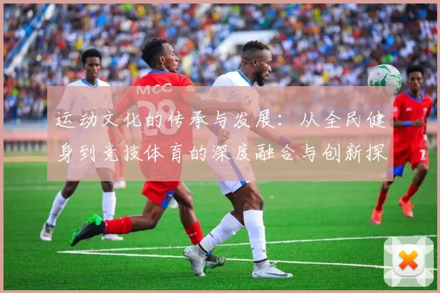 运动文化的传承与发展：从全民健身到竞技体育的深度融合与创新探索