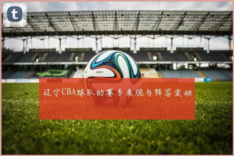 辽宁CBA球队的赛季表现与阵容变动