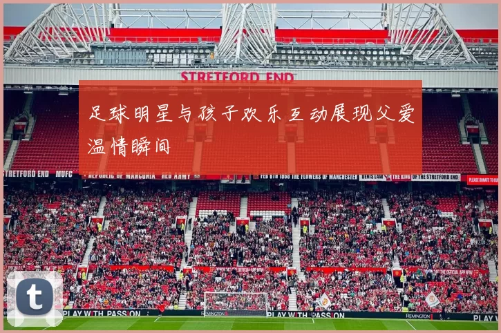 足球明星与孩子欢乐互动展现父爱温情瞬间