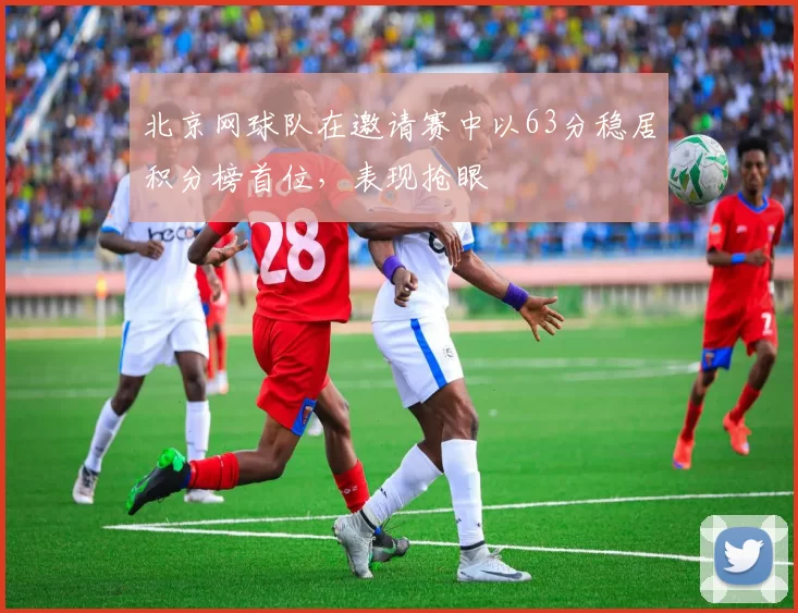北京网球队在邀请赛中以63分稳居积分榜首位，表现抢眼