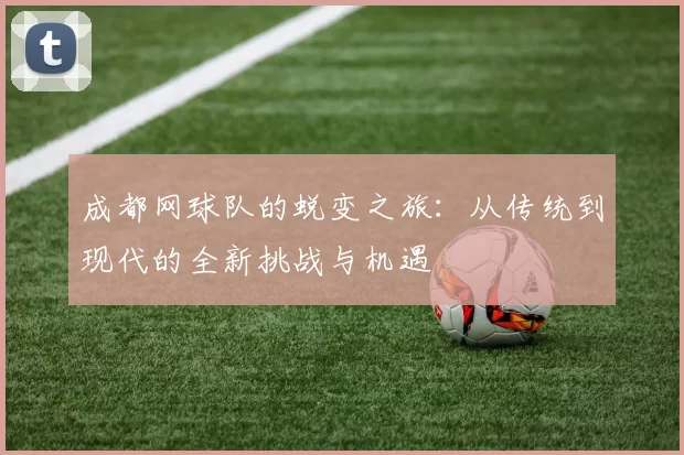 成都网球队的蜕变之旅：从传统到现代的全新挑战与机遇