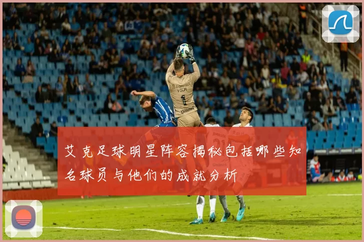 艾克足球明星阵容揭秘包括哪些知名球员与他们的成就分析