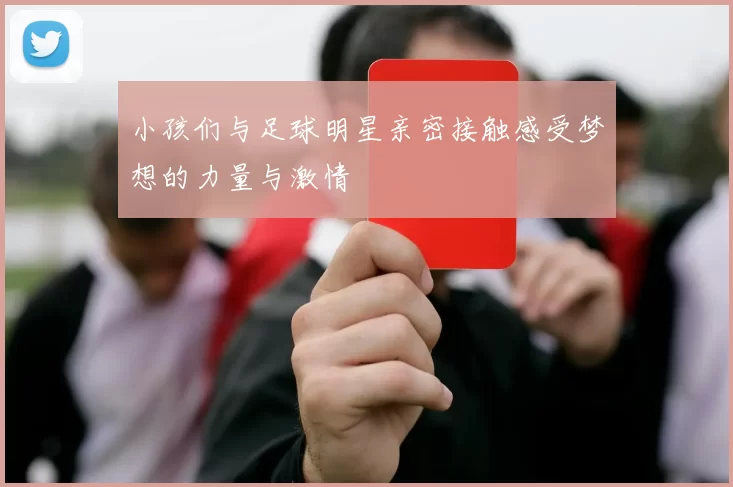 小孩们与足球明星亲密接触感受梦想的力量与激情