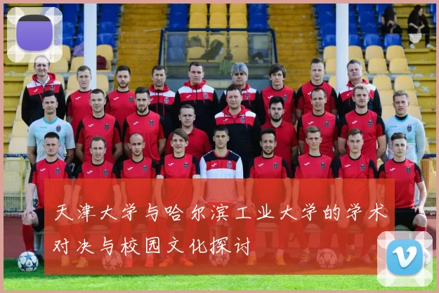 天津大学与哈尔滨工业大学的学术对决与校园文化探讨