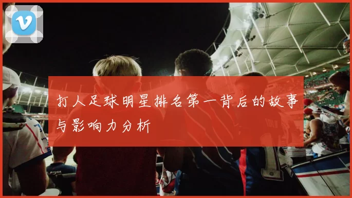 打人足球明星排名第一背后的故事与影响力分析