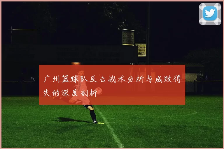 广州篮球队反击战术分析与成败得失的深度剖析