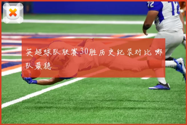 英超球队联赛30胜历史纪录对比 哪队最稳