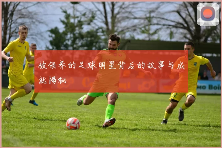 被领养的足球明星背后的故事与成就揭秘