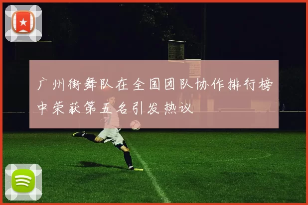 广州街舞队在全国团队协作排行榜中荣获第五名引发热议