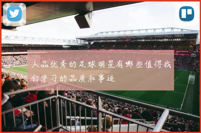 人品优秀的足球明星有哪些值得我们学习的品质和事迹
