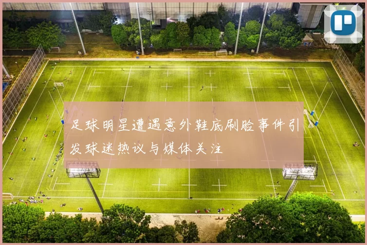 足球明星遭遇意外鞋底刷脸事件引发球迷热议与媒体关注