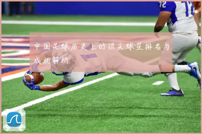 中国足球历史上的顶尖球星排名与成就解析