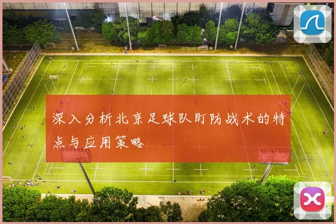 深入分析北京足球队盯防战术的特点与应用策略