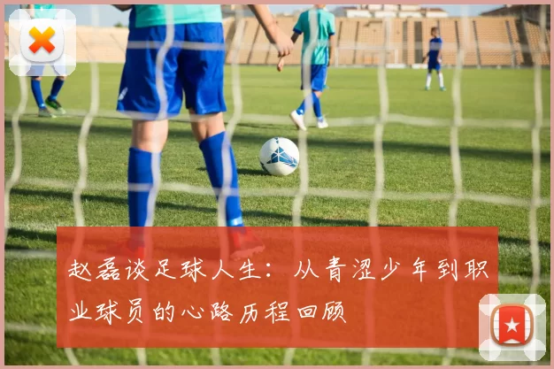 赵磊谈足球人生：从青涩少年到职业球员的心路历程回顾