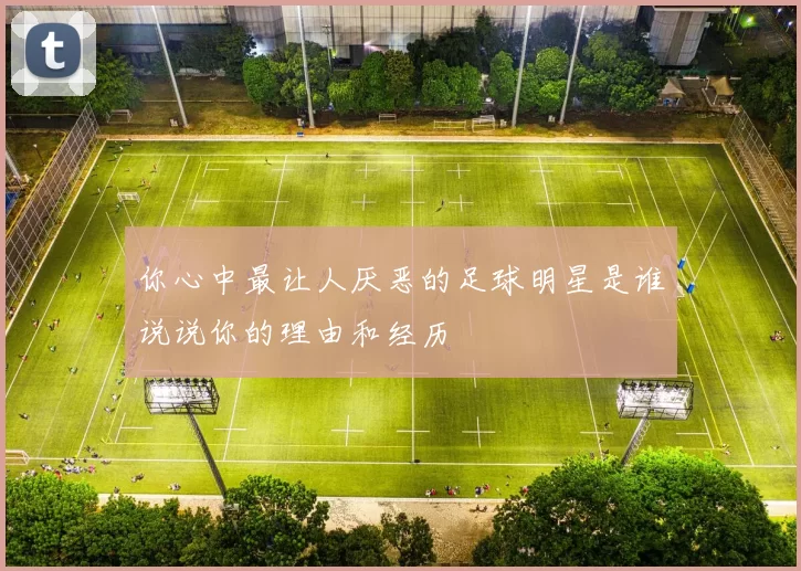 你心中最让人厌恶的足球明星是谁说说你的理由和经历