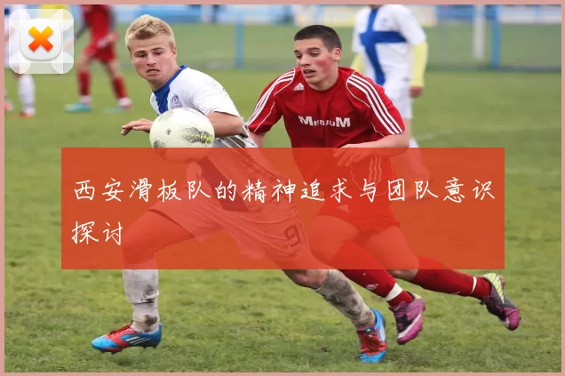 西安滑板队的精神追求与团队意识探讨