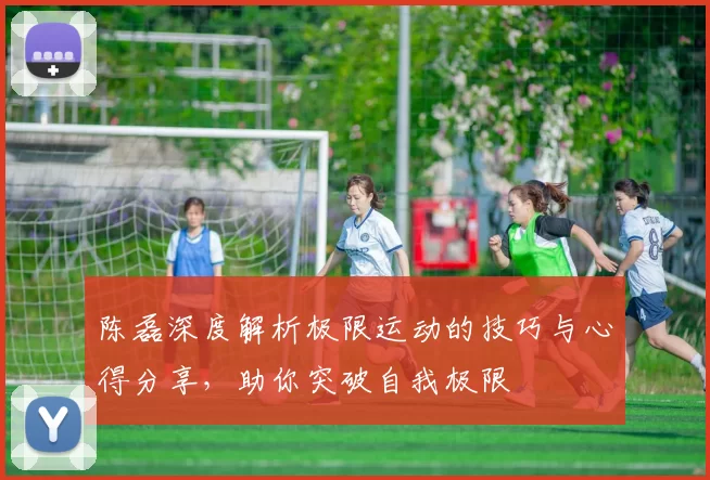 陈磊深度解析极限运动的技巧与心得分享，助你突破自我极限