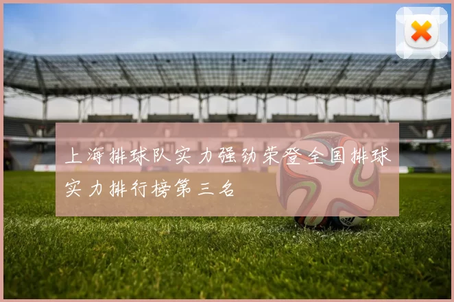 上海排球队实力强劲荣登全国排球实力排行榜第三名