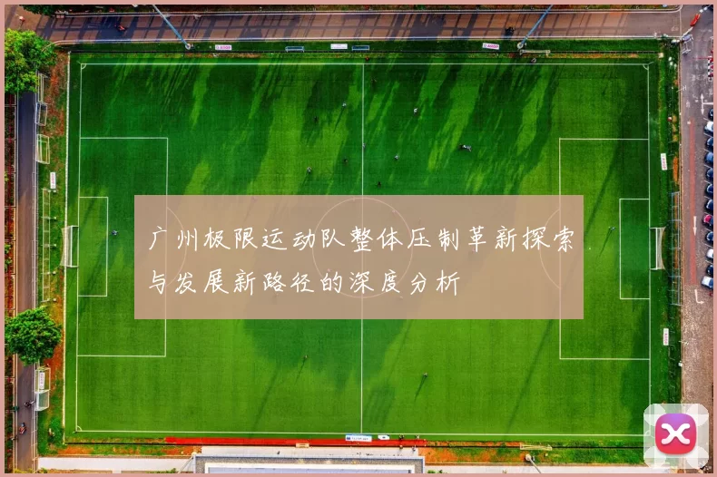 广州极限运动队整体压制革新探索与发展新路径的深度分析