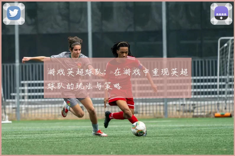 游戏英超球队：在游戏中重现英超球队的玩法与策略