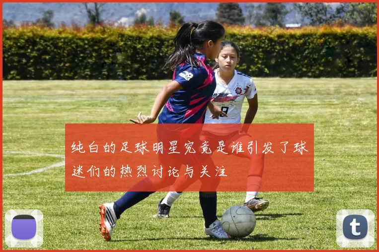 纯白的足球明星究竟是谁引发了球迷们的热烈讨论与关注