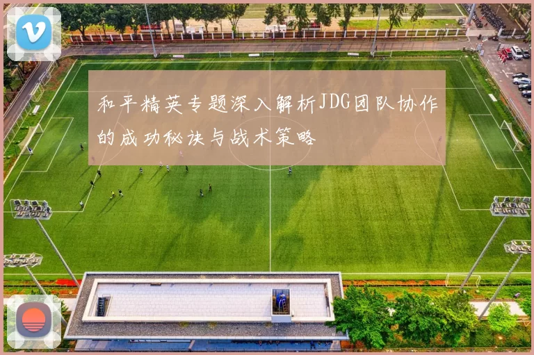 和平精英专题深入解析JDG团队协作的成功秘诀与战术策略