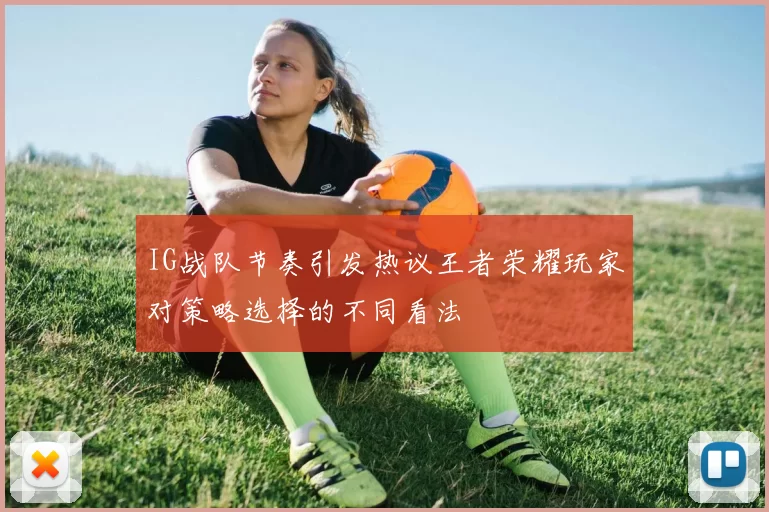 IG战队节奏引发热议王者荣耀玩家对策略选择的不同看法