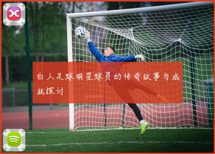 白人足球明星球员的传奇故事与成就探讨