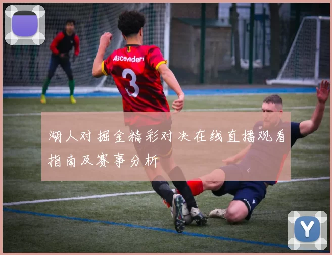 湖人对掘金精彩对决在线直播观看指南及赛事分析