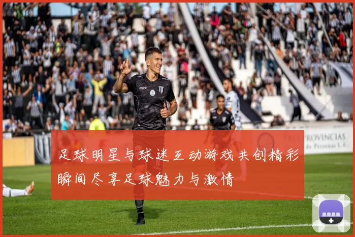 足球明星与球迷互动游戏共创精彩瞬间尽享足球魅力与激情