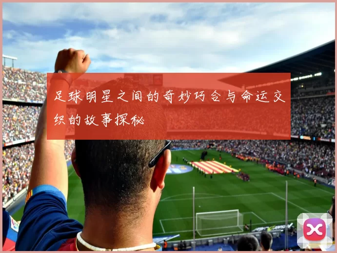 足球明星之间的奇妙巧合与命运交织的故事探秘