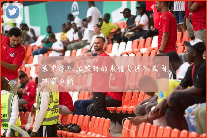 意甲球队拍照时的表情与团队氛围观察分析